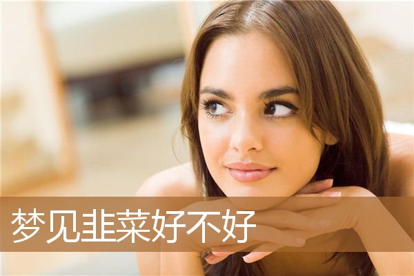 做梦梦见韭菜好不好（梦见很多韭菜要发财）
