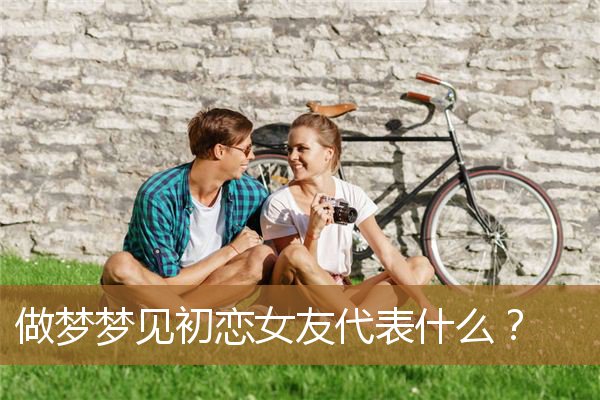 做梦梦见初恋女友代表什么（已婚男人梦见初恋女友）