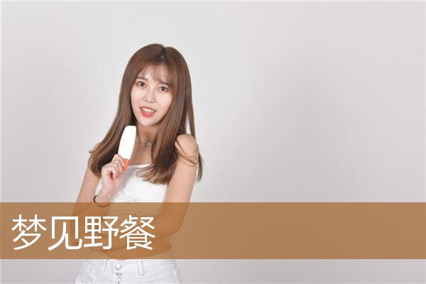 梦见野餐是什么意思（梦见很多人在一起野炊）