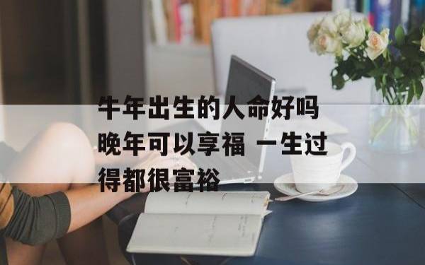 属牛哪个时辰富贵一生,牛的运势怎么样 属牛哪个时辰富贵一生,牛的运势怎么样