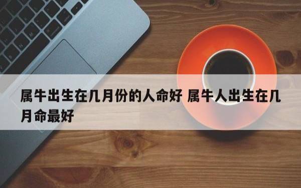 属牛的几月出生好,农历几月牛最有福气 属牛的几月出生好,农历几月牛最有福气