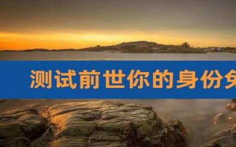 测测你前世身份是什么 测测你前世身份是什么