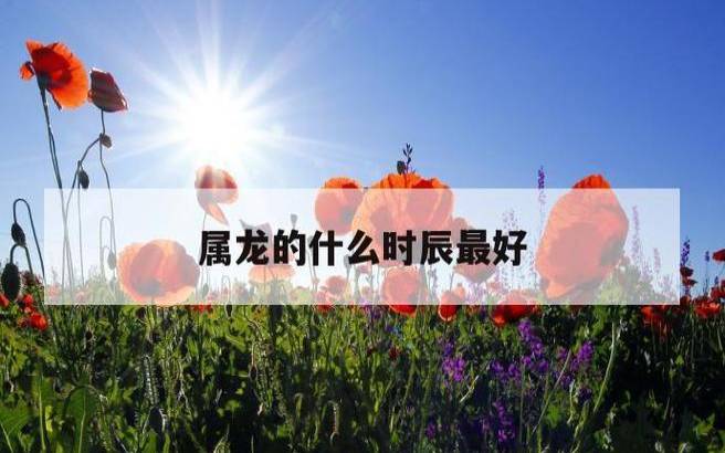 属龙的正月初几出生好命,正月龙生在哪一天好 属龙的正月初几出生好命,正月龙生在哪一天好