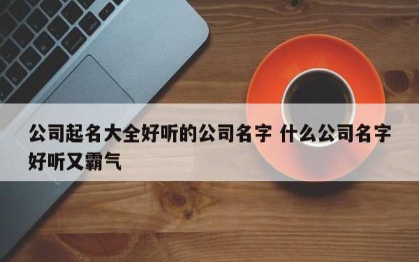 二字简单霸气公司名字,名字简洁更有寓意 二字简单霸气公司名字,名字简洁更有寓意