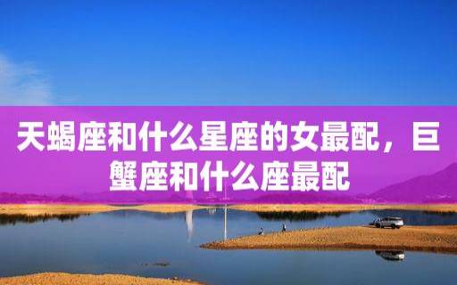 巨蟹女座最配什么星座，让巨蟹座感到幸福的星座