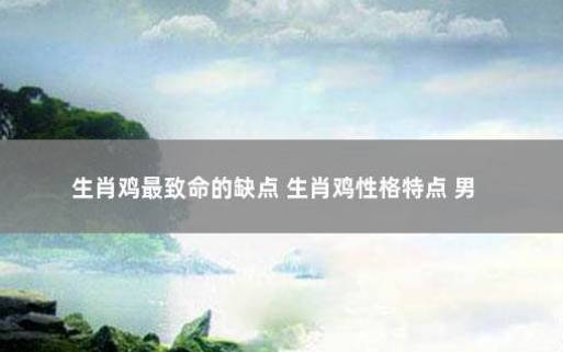解析生肖鸡的真实特点 解析生肖鸡的真实特点