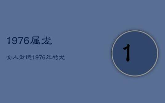 1976生肖龙女2022年运势,财运波折业绩惨淡 1976生肖龙女2022年运势,财运波折业绩惨淡