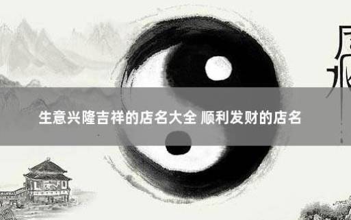 生意顺利的店名，招财旺运的店铺好名