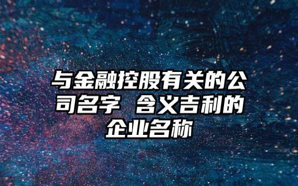 创建公司取名字，独特吉利的新企业名称