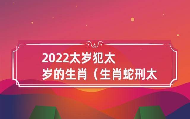 2022年犯太岁的3个生肖（属蛇刑太岁）