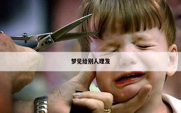 梦见给别人剪头发周公解梦,梦见给别人理发是吉兆吗 梦见给别人剪头发周公解梦,梦见给别人理发是吉兆吗